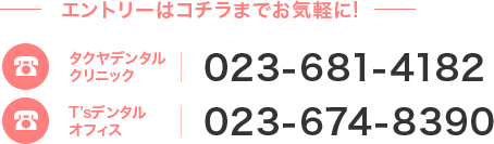 エントリーはコチラまでお気軽に！ タクヤデンタルクリニック 023-681-4182 T'sデンタルオフィス 023-674-8390